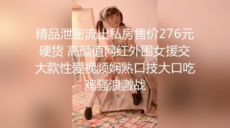 精品泄密流出私房售价276元硬货 高颜值网红外围女援交大款性爱视频娴熟口技大口吃鸡骚浪激战