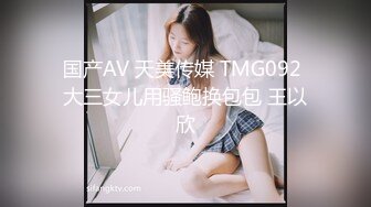 国产AV 天美传媒 TMG092 大三女儿用骚鲍换包包 王以欣