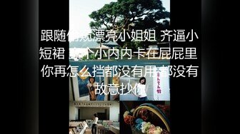 跟随偷窥漂亮小姐姐 齐逼小短裙 穿个小内内卡在屁屁里 你再怎么挡都没有用 都没有故意抄你