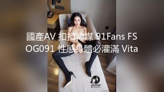 國產AV 扣扣傳媒 91Fans FSOG091 性感身體必灌滿 Vita