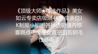 《顶级大师★精选作品》美女如云专卖店极限4K抄底多位JK制服小姐姐各种透明骚内惊喜斑点裙反差女真空逛街阴毛性感极了