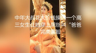 中年大叔花大价钱操的一个高三女生让她穿上黑丝叫“爸爸”完美露脸