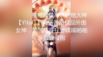 ⚫️⚫️推特顶级高端约炮大神【Yitai1】肉搏各路极品外围女神，霸气纹身狂野蹂躏啪啪多位贱母狗