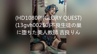 (HD1080P)(GLORY QUEST)(13gvh00250)不良生徒の巣に堕ちた美人教師 吉良りん