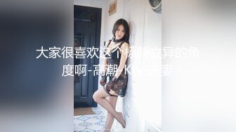 大家很喜欢这个标新立异的角度啊-高潮-Ktv-夫妻