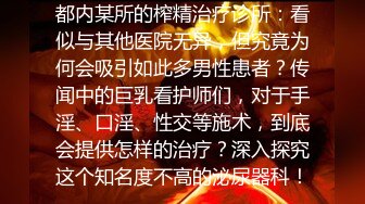 都内某所的榨精治疗诊所：看似与其他医院无异，但究竟为何会吸引如此多男性患者？传闻中的巨乳看护师们，对于手淫、口淫、性交等施术，到底会提供怎样的治疗？深入探究这个知名度不高的泌尿器科！