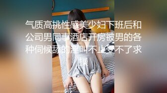 气质高挑性感美少妇下班后和公司男同事酒店开房被男的各种伺候舔的淫叫不止受不了求操