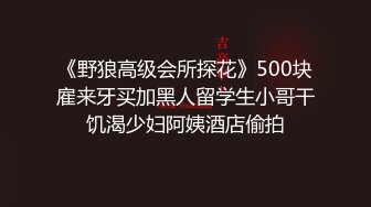 《野狼高级会所探花》500块雇来牙买加黑人留学生小哥干饥渴少妇阿姨酒店偷拍