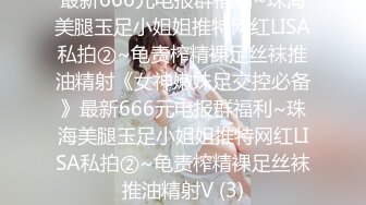 最新666元电报群福利~珠海美腿玉足小姐姐推特网红LISA私拍②~龟责榨精裸足丝袜推油精射《女神嫩妹足交控必备》最新666元电报群福利~珠海美腿玉足小姐姐推特网红LISA私拍②~龟责榨精裸足丝袜推油精射V (3)