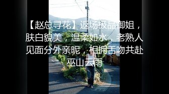 【赵总寻花】返场极品御姐，肤白貌美，温柔如水，老熟人见面分外亲昵，相拥舌吻共赴巫山云雨