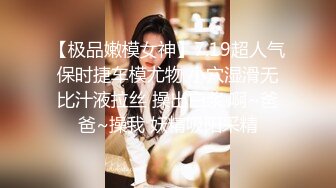 【极品嫩模女神】7.19超人气保时捷车模尤物 小穴湿滑无比汁液拉丝 操出白浆 啊~爸爸~操我 妖精吸阳采精