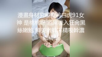 漫畫身材究極蜜桃白虎91女神 是桃桃呀 巨屌後入狂肏黑絲嫩鮑 鮮美嫩蚌采精吸幹濃縮精華