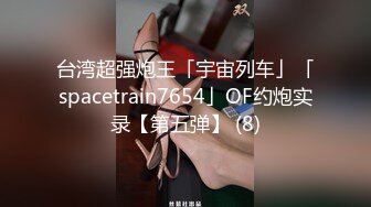 台湾超强炮王「宇宙列车」「spacetrain7654」OF约炮实录【第五弹】 (8)