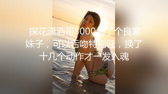  探花潇洒哥3000约了个良家妹子，可以舌吻特别骚，换了十几个动作才一发入魂