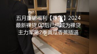 五月重磅福利【裸贷】2024最新裸贷 00后已快成为裸贷主力军第2季黄瓜香蕉插逼