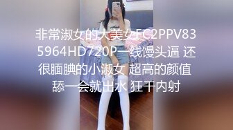 非常淑女的大美女FC2PPV835964HD720P一线馒头逼 还很腼腆的小淑女 超高的颜值 舔一会就出水 狂干内射