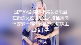 国产AV剧情娇小美女被甩坐在街边哭泣被陌生人搭讪用肉体安慰一滴不剩全部射进嘴里国语中字