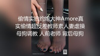  偷情实拍约炮大神Amore真实偷情超反差教师素人妻虐操母狗调教 人前老师 背后母狗