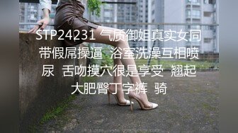 STP24231 气质御姐真实女同带假屌操逼  浴室洗澡互相喷尿  舌吻摸穴很是享受  翘起大肥臀丁字裤  骑