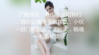  广顺探花，外围小姐姐转行，酒店公寓单干做楼凤，小伙一进门就爱上了这脸蛋，销魂一刻香艳爽快