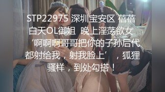 STP22975 深圳宝安区 蓓蓓 白天OL御姐  晚上淫荡欲女 ‘啊啊啊哥哥把你的子孙后代都射给我，射我脸上’，狐狸骚样，到处勾搭！