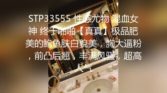 STP33555 性感尤物 混血女神 终于啪啪【真真】极品肥美的鲍鱼肤白貌美，胸大逼粉，前凸后翘，丰满风骚，超高人气