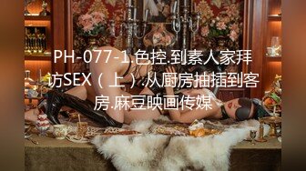 PH-077-1.色控.到素人家拜访SEX（上）.从厨房抽插到客房.麻豆映画传媒