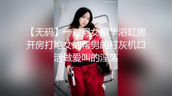 【无码】一对男女豪华浴缸房开房打炮女的帮男的打灰机口活做爱叫的淫荡