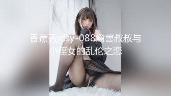 香蕉秀jdsy-088禽兽叔叔与小侄女的乱伦之恋