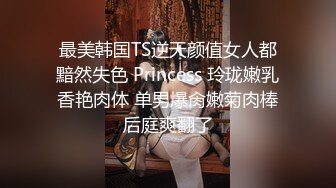 最美韩国TS逆天颜值女人都黯然失色 Princess 玲珑嫩乳香艳肉体 单男爆肏嫩菊肉棒后庭爽翻了