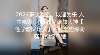 2024重磅泄密！以淫为乐 人生赢家！推特SM调教大神【性学教父姐夫】各种姿势爆肏骚母狗绿茶婊