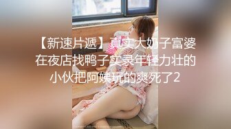 【新速片遞】真实大奶子富婆在夜店找鸭子实录年轻力壮的小伙把阿姨玩的爽死了2