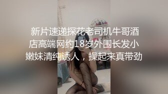  新片速递探花老司机牛哥酒店高端网约18岁外围长发小嫩妹清纯诱人，操起来真带劲