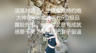 淫荡对话，人生赢家推特约炮大神Looks啪啪调教6位极品露脸外围，肏纹身女最有成就感要干哭了，太猛把套子留逼里了