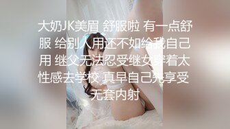 大奶JK美眉 舒服啦 有一点舒服 给别人用还不如给我自己用 继父无法忍受继女穿着太性感去学校 真早自己先享受 无套内射