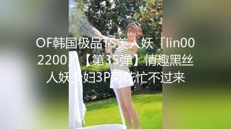 OF韩国极品TS美人妖「lin002200」【第35弹】情趣黑丝人妖少妇3P菊花忙不过来