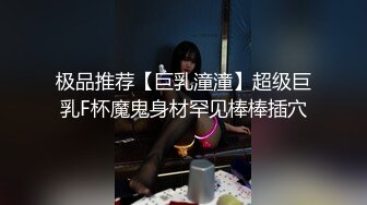 极品推荐【巨乳潼潼】超级巨乳F杯魔鬼身材罕见棒棒插穴