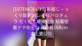 [107EMOI-039] 恥部じ～っくり舐め回し 中年ベロチュウ だくだく唾液交換 粘着密着ナマ中出し 高身長168cm 本上麦(20)