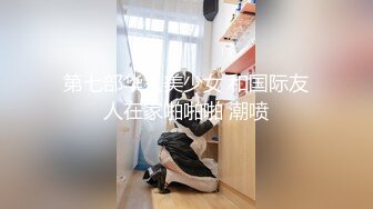 第七部华人美少女 和国际友人在家啪啪啪 潮喷