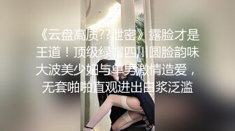 《云盘高质??泄密》露脸才是王道！顶级绿帽四川圆脸韵味大波美少妇与单男激情造爱，无套啪啪直观进出白浆泛滥