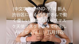 (中文字幕) [HND-974] 新人渋谷区にある歯医者さんで働く優しい笑顔のGカップマスク天使マスクを取って中出しAVデビュー！！ 五月好花