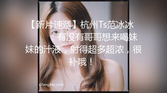 【新片速遞】杭州Ts范冰冰❤️❤️：有没有哥哥想来喝妹妹的汁液，射得超多超浓，很补哦！ 