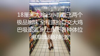 18厘米大鸡巴小哥双飞两个极品嫩妹 全程露脸口交大鸡巴吸蛋蛋 床上床下各种体位爆草蹂躏好刺激