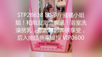 STP28618 80多斤骚骚小姐姐！和炮友激情操逼！浴室洗澡贫乳，抓起屌舔弄很享受，后入抽插骑乘爆操 VIP0600