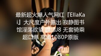 最新超火爆人气网红『EllaKai』大尺度户外露出 寂静图书馆淫荡欲望 跪舔J8 无套骑乘超口爆 高清1080P原版