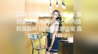 [2DF2]二话不说直接开战 激烈实战 漂亮美乳被小鲜肉插到哀哀叫 从户外战到浴室 直喊受不了 [BT种子]