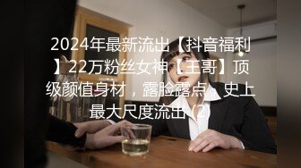 2024年最新流出【抖音福利】22万粉丝女神【王哥】顶级颜值身材，露脸露点，史上最大尺度流出 (2)