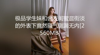 极品学生妹和舍友闺蜜逛街淡的外表下竟然骚气侧漏无内[2560MB]