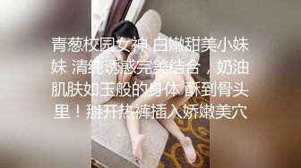  無水印原版--小夏探花，老金十级粉丝，手法相似，眼镜妹极品大胸，脱光后判若两人，淫荡小娇娃