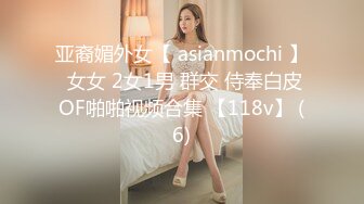 亚裔媚外女【 asianmochi 】 女女 2女1男 群交 侍奉白皮OF啪啪视频合集 【118v】 (6)